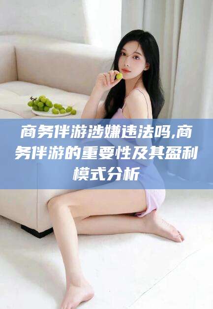 邵阳商务伴游涉嫌违法吗,商务伴游的重要性及其盈利模式分析