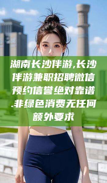 邵阳湖南长沙伴游,长沙伴游兼职招聘微信预约信誉绝对靠谱.非绿色消费无任何额外要求