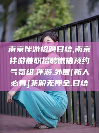 邵阳南京伴游招聘日结,南京伴游兼职招聘微信预约气氛组.伴游.外围[新人必看]兼职无押金.日结