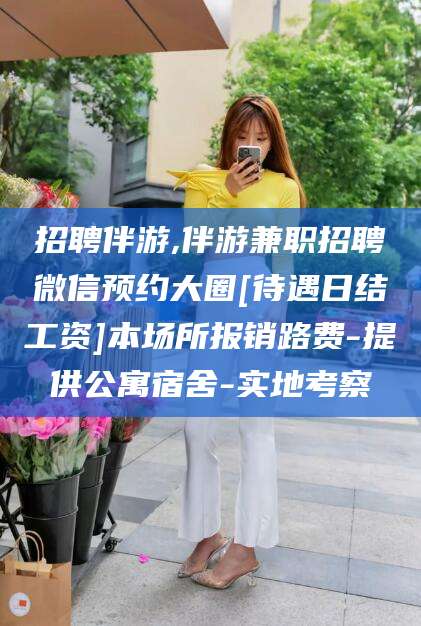 邵阳招聘伴游,伴游兼职招聘微信预约大圈[待遇日结工资]本场所报销路费-提供公寓宿舍-实地考察