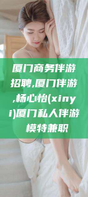 邵阳厦门商务伴游招聘,厦门伴游,杨心怡(xinyi)厦门私人伴游 模特兼职