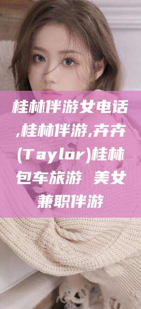 邵阳桂林伴游女电话,桂林伴游,卉卉(Taylor)桂林包车旅游 美女兼职伴游