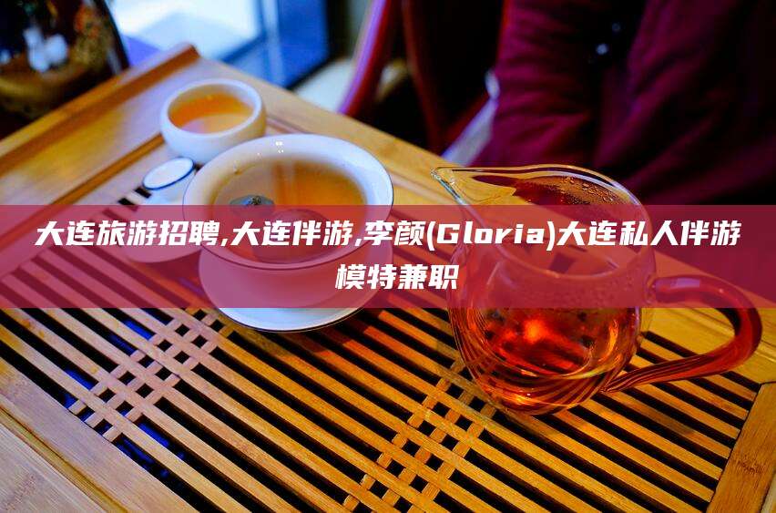 邵阳大连旅游招聘,大连伴游,李颜(Gloria)大连私人伴游 模特兼职