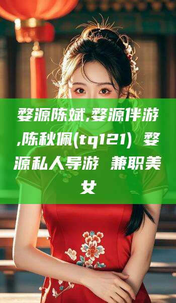 邵阳婺源陈斌,婺源伴游,陈秋佩(tq121) 婺源私人导游 兼职美女