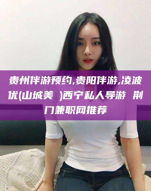 邵阳贵州伴游预约,贵阳伴游,凌波优(山城美姫)西宁私人导游 荆门兼职网推荐