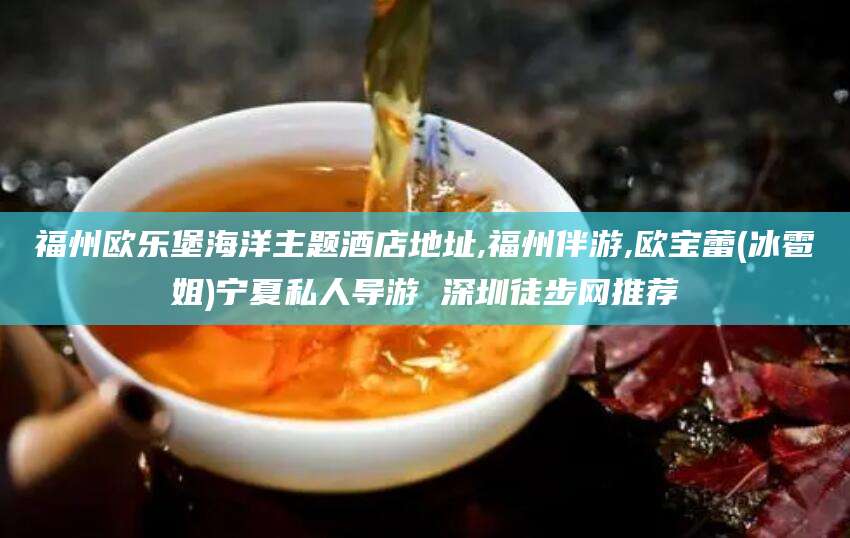 邵阳福州欧乐堡海洋主题酒店地址,福州伴游,欧宝蕾(冰雹姐)宁夏私人导游 深圳徒步网推荐