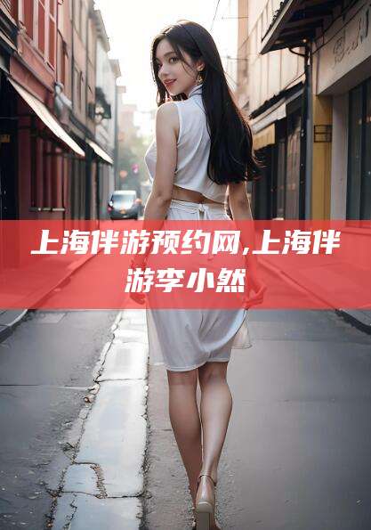 邵阳上海伴游预约网,上海伴游李小然