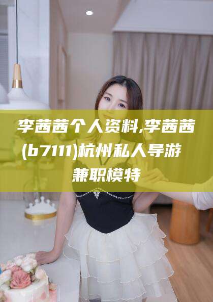 邵阳李茜茜个人资料,李茜茜(b7111)杭州私人导游 兼职模特