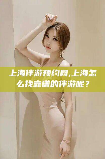邵阳上海伴游预约网,上海怎么找靠谱的伴游呢？