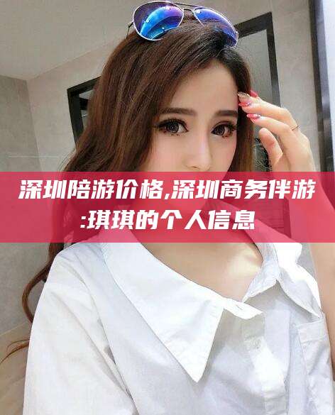 邵阳深圳陪游价格,深圳商务伴游:琪琪的个人信息
