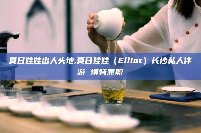 邵阳夏日娃娃出人头地,夏日娃娃（Elliot）长沙私人伴游 模特兼职