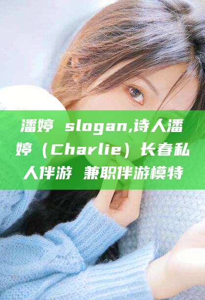 邵阳潘婷 slogan,诗人潘婷（Charlie）长春私人伴游 兼职伴游模特