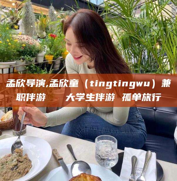 邵阳孟欣导演,孟欣童（tingtingwu）兼职伴游   大学生伴游 孤单旅行