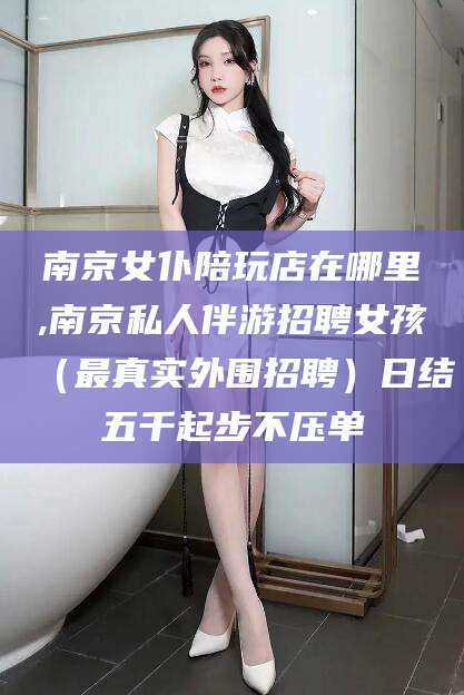 邵阳南京女仆陪玩店在哪里,南京私人伴游招聘女孩（最真实外围招聘）日结五千起步不压单