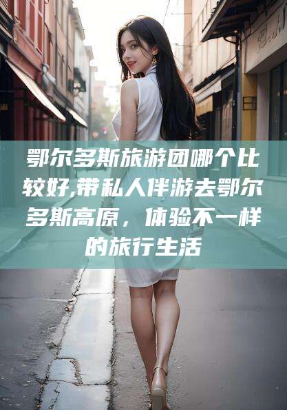 邵阳鄂尔多斯旅游团哪个比较好,带私人伴游去鄂尔多斯高原，体验不一样的旅行生活