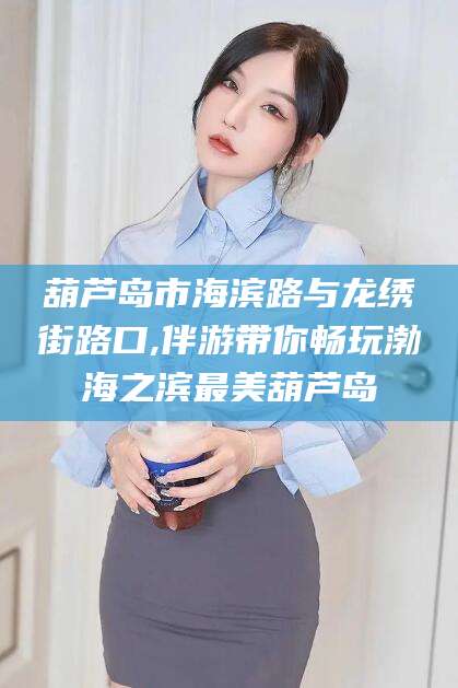 邵阳葫芦岛市海滨路与龙绣街路口,伴游带你畅玩渤海之滨最美葫芦岛