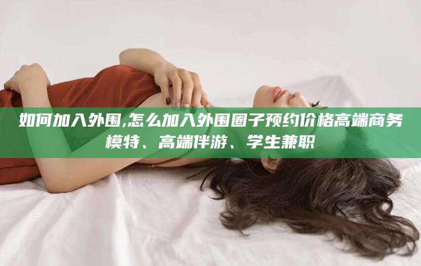 邵阳如何加入外围,怎么加入外围圈子预约价格高端商务模特、高端伴游、学生兼职