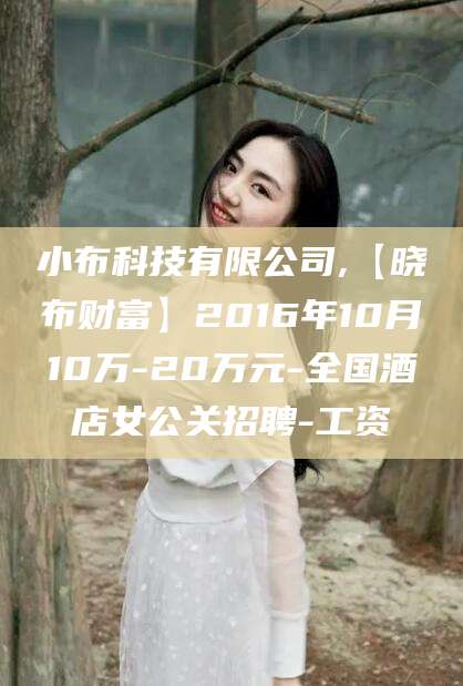 邵阳小布科技有限公司,【晓布财富】2016年10月10万-20万元-全国酒店女公关招聘-工资