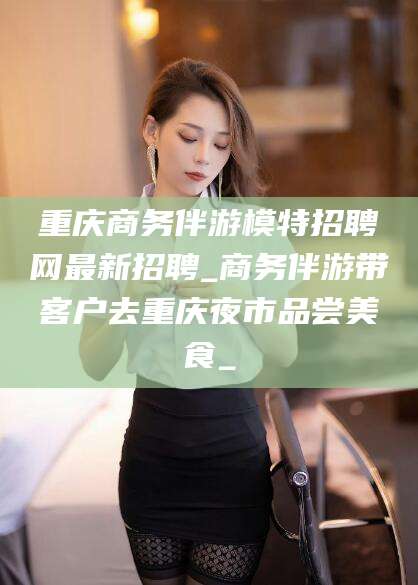 邵阳重庆商务伴游模特招聘网最新招聘_商务伴游带客户去重庆夜市品尝美食_
