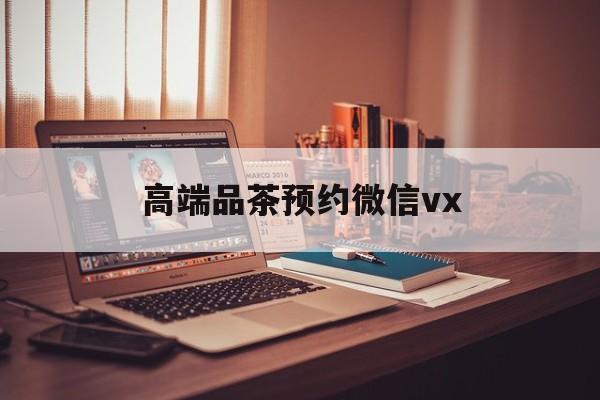邵阳关于高端品茶预约微信vx的信息